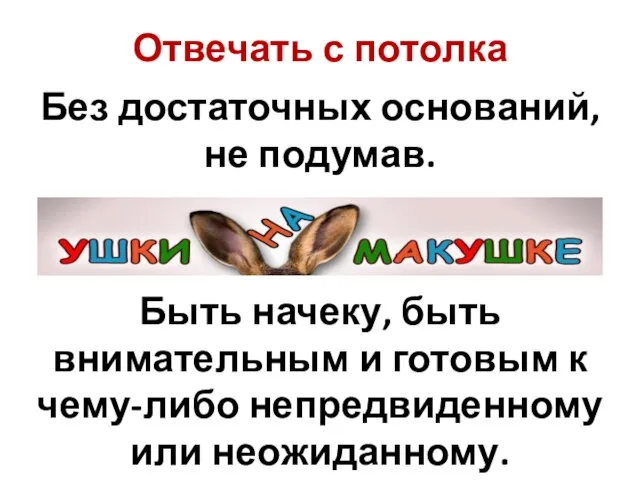 Без достаточных оснований, не подумав. Отвечать с потолка Быть начеку, быть внимательным