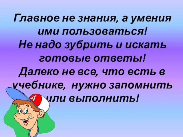 Главное не знания, а умения ими пользоваться! Не надо зубрить и искать