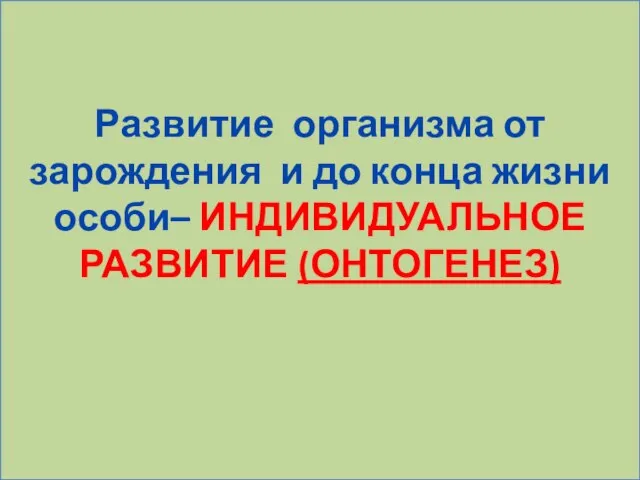 Развитие организма от зарождения и до конца жизни особи– ИНДИВИДУАЛЬНОЕ РАЗВИТИЕ (ОНТОГЕНЕЗ)