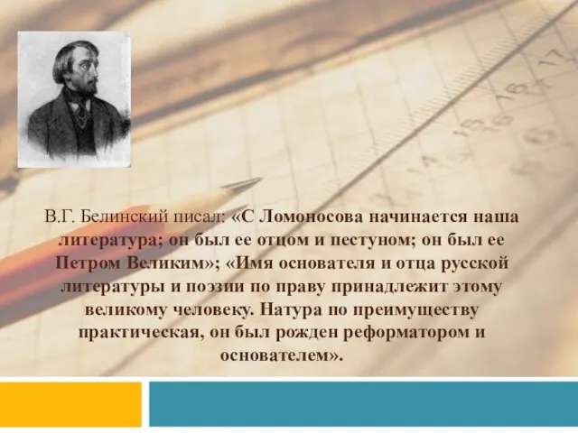 В.Г. Белинский писал: «С Ломоносова начинается наша литература; он был ее отцом