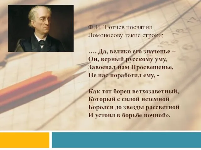 Ф.И. Тютчев посвятил Ломоносову такие строки: …. Да, велико его значенье –