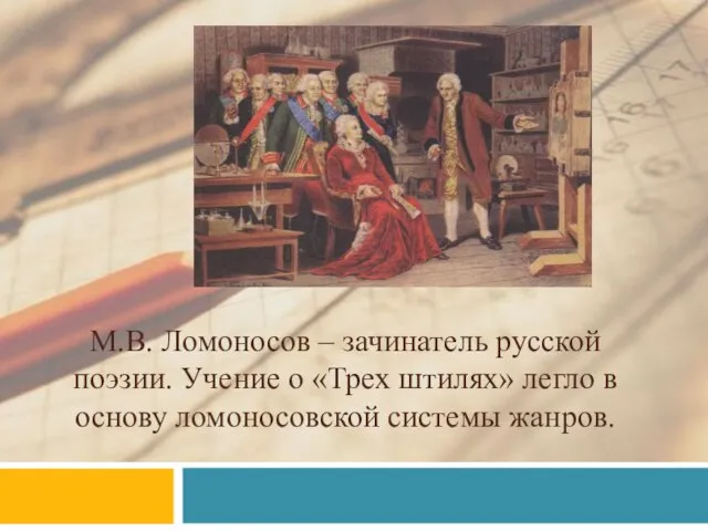 М.В. Ломоносов – зачинатель русской поэзии. Учение о «Трех штилях» легло в основу ломоносовской системы жанров.