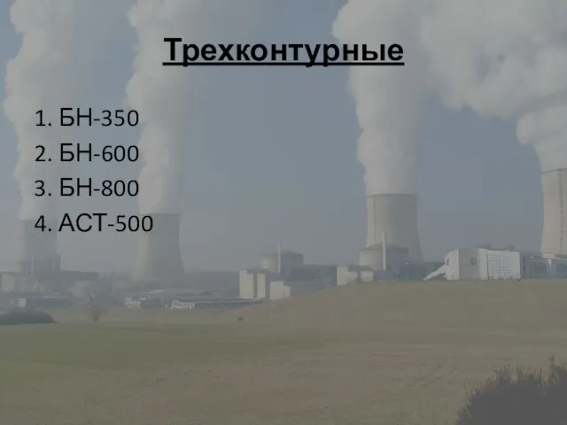 Трехконтурные 1. БН-350 2. БН-600 3. БН-800 4. АСТ-500