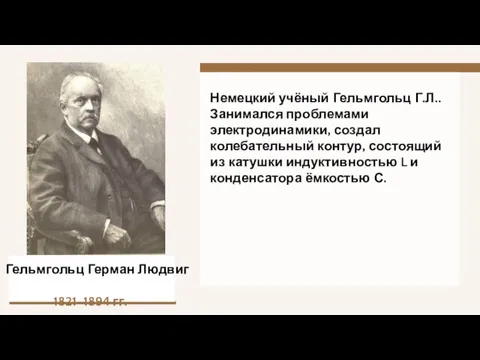 Немецкий учёный Гельмгольц Г.Л.. Занимался проблемами электродинамики, создал колебательный контур, состоящий из