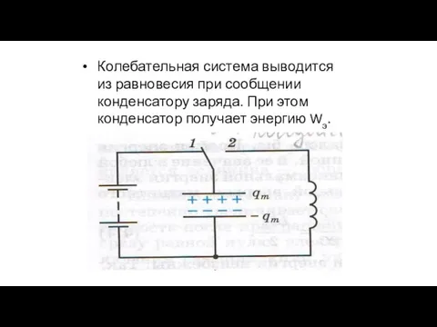 Колебательная система выводится из равновесия при сообщении конденсатору заряда. При этом конденсатор получает энергию Wэ.