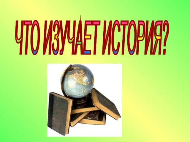 ЧТО ИЗУЧАЕТ ИСТОРИЯ?