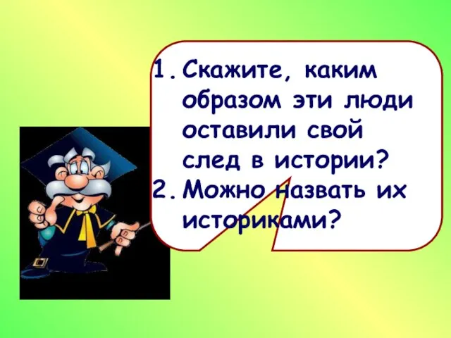 Скажите, каким образом эти люди оставили свой след в истории? Можно назвать их историками?