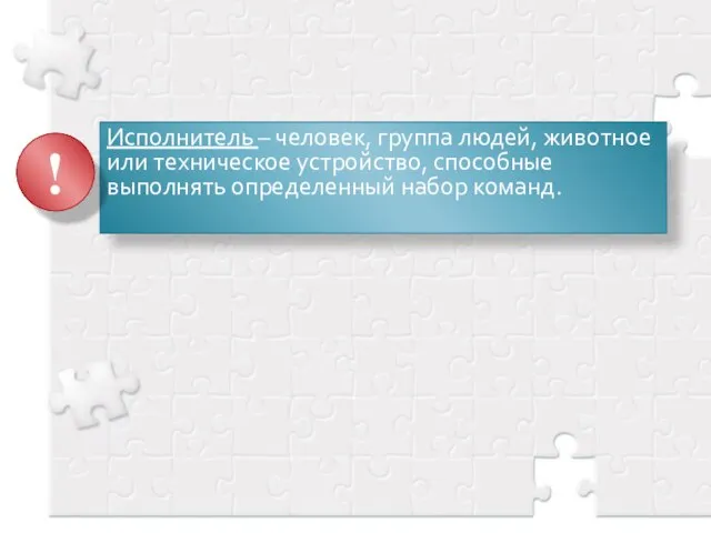 Исполнитель – человек, группа людей, животное или техническое устройство, способные выполнять определенный набор команд. !