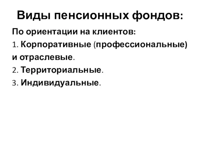 Виды пенсионных фондов: По ориентации на клиентов: 1. Корпоративные (профессиональные) и отраслевые. 2. Территориальные. 3. Индивидуальные.