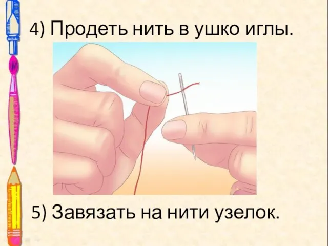 4) Продеть нить в ушко иглы. 5) Завязать на нити узелок.