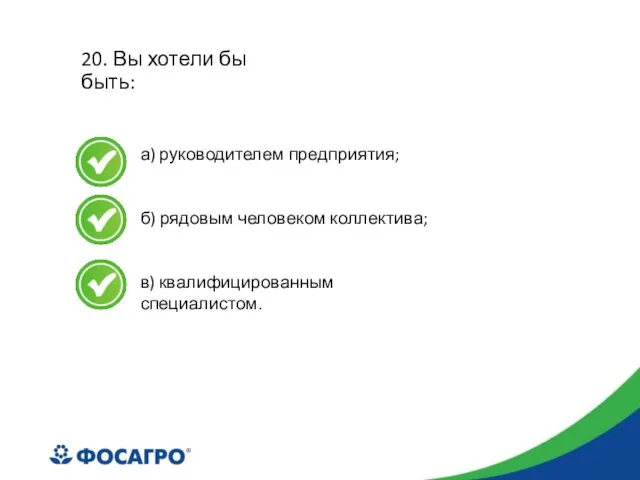 20. Вы хотели бы быть: а) руководителем предприятия; б) рядовым человеком коллектива; в) квалифицированным специалистом.