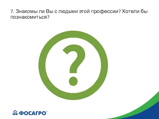 7. Знакомы ли Вы с людьми этой профессии? Хотели бы познакомиться?