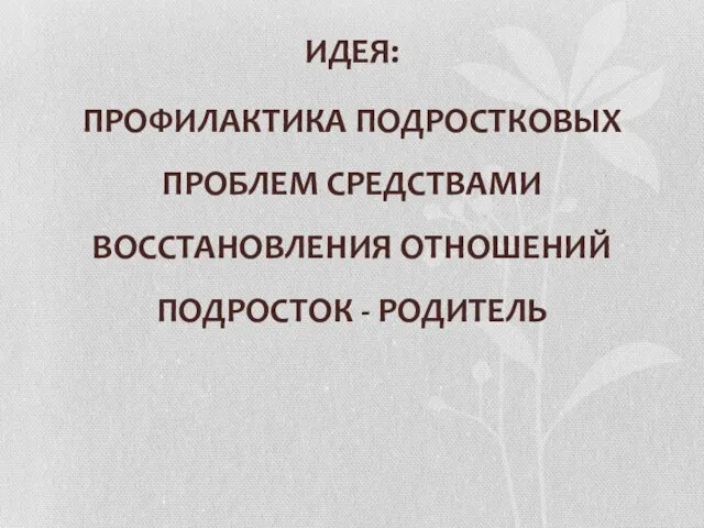 ИДЕЯ: ПРОФИЛАКТИКА ПОДРОСТКОВЫХ ПРОБЛЕМ СРЕДСТВАМИ ВОССТАНОВЛЕНИЯ ОТНОШЕНИЙ ПОДРОСТОК - РОДИТЕЛЬ