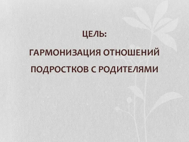 ЦЕЛЬ: ГАРМОНИЗАЦИЯ ОТНОШЕНИЙ ПОДРОСТКОВ С РОДИТЕЛЯМИ