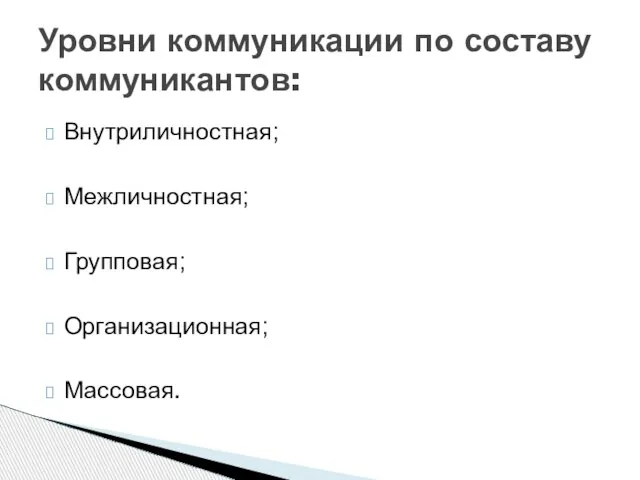 Внутриличностная; Межличностная; Групповая; Организационная; Массовая. Уровни коммуникации по составу коммуникантов: