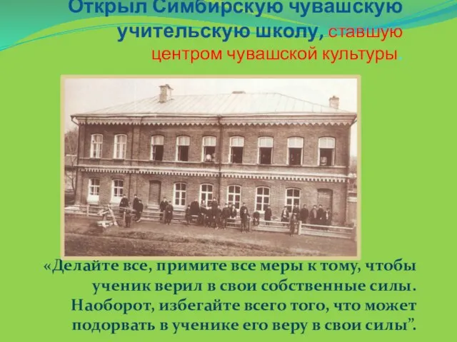Открыл Симбирскую чувашскую учительскую школу, ставшую центром чувашской культуры. «Делайте все, примите