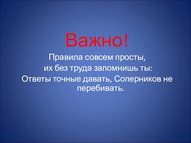 Важно! Правила совсем просты, их без труда запомнишь ты: Ответы точные давать, Соперников не перебивать.