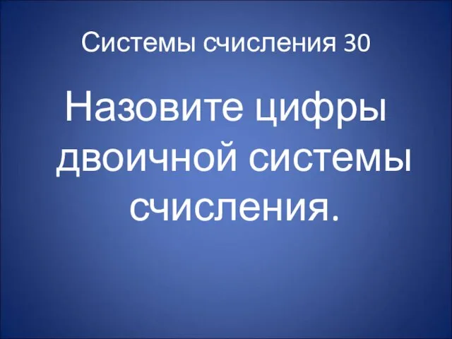 Системы счисления 30 Назовите цифры двоичной системы счисления.