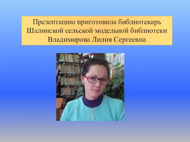 Презентацию приготовила библиотекарь Шалинской сельской модельной библиотеки Владимирова Лилия Сергеевна