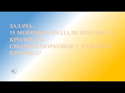 ЗАДАЧА: 15 МОРКОВОК РАЗДАЛИ ПОРОВНУ 5 КРОЛИКАМ. СКОЛЬКО МОРКОВОК У КАЖДОГО КРОЛИКА?