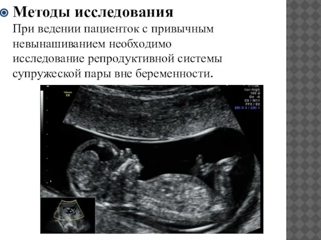 Методы исследования При ведении пациенток с привычным невынашиванием необходимо исследование репродуктивной системы супружеской пары вне беременности.