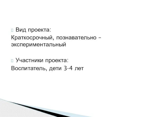 Вид проекта: Краткосрочный, познавательно –экспериментальный Участники проекта: Воспитатель, дети 3-4 лет