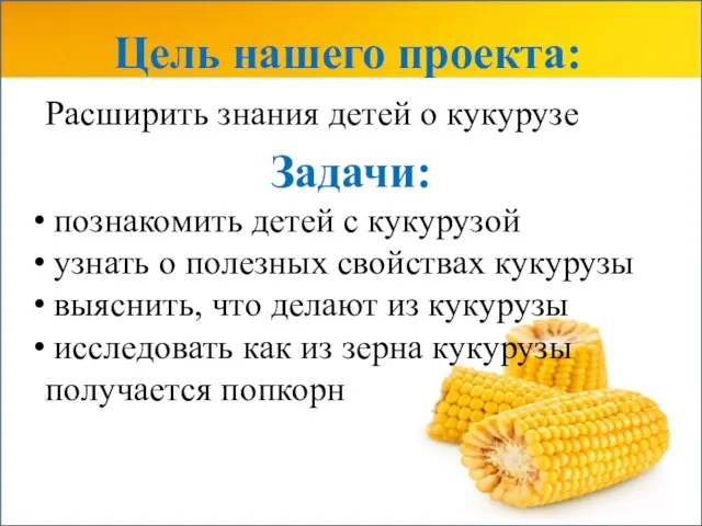 Цель нашего проекта: Расширить знания детей о кукурузе Задачи: познакомить детей с