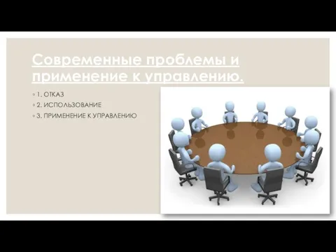 Современные проблемы и применение к управлению. 1. ОТКАЗ 2. ИСПОЛЬЗОВАНИЕ 3. ПРИМЕНЕНИЕ К УПРАВЛЕНИЮ