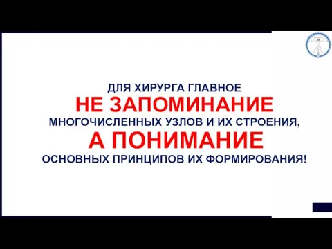 ДЛЯ ХИРУРГА ГЛАВНОЕ НЕ ЗАПОМИНАНИЕ МНОГОЧИСЛЕННЫХ УЗЛОВ И ИХ СТРОЕНИЯ, А ПОНИМАНИЕ ОСНОВНЫХ ПРИНЦИПОВ ИХ ФОРМИРОВАНИЯ!