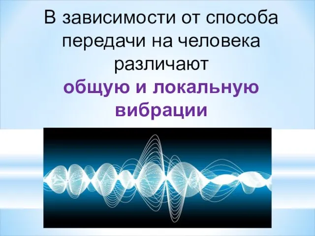 В зависимости от способа передачи на человека различают общую и локальную вибрации