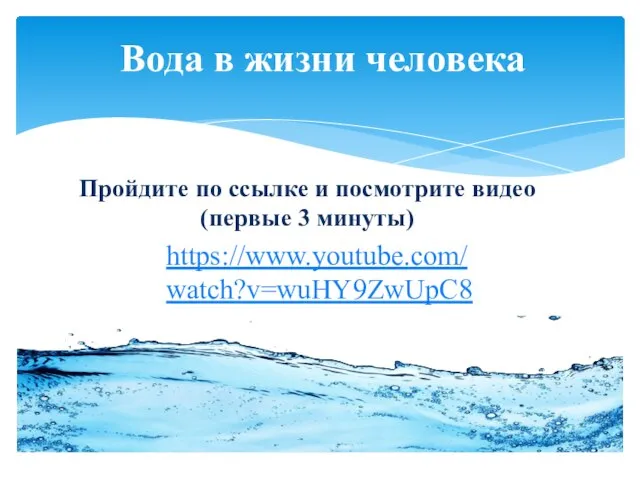 Вода в жизни человека https://www.youtube.com/watch?v=wuHY9ZwUpC8 Пройдите по ссылке и посмотрите видео (первые 3 минуты)