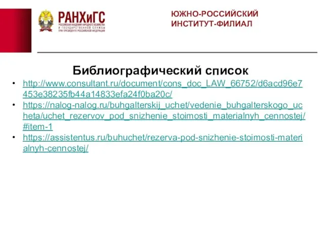 ЮЖНО-РОССИЙСКИЙ ИНСТИТУТ-ФИЛИАЛ Библиографический список http://www.consultant.ru/document/cons_doc_LAW_66752/d6acd96e7453e38235fb44a14833efa24f0ba20c/ https://nalog-nalog.ru/buhgalterskij_uchet/vedenie_buhgalterskogo_ucheta/uchet_rezervov_pod_snizhenie_stoimosti_materialnyh_cennostej/#item-1 https://assistentus.ru/buhuchet/rezerva-pod-snizhenie-stoimosti-materialnyh-cennostej/