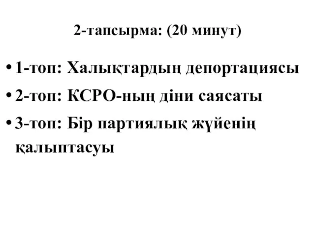 2-тапсырма: (20 минут) 1-топ: Халықтардың депортациясы 2-топ: КСРО-ның діни саясаты 3-топ: Бір партиялық жүйенің қалыптасуы