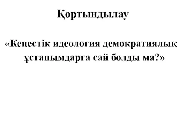 Қортындылау «Кеңестік идеология демократиялық ұстанымдарға сай болды ма?»