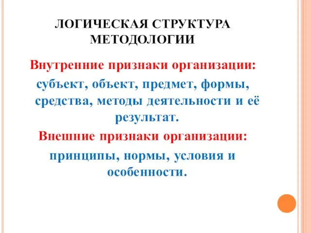 ЛОГИЧЕСКАЯ СТРУКТУРА МЕТОДОЛОГИИ Внутренние признаки организации: субъект, объект, предмет, формы, средства, методы