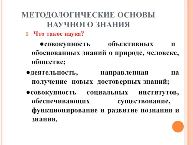 МЕТОДОЛОГИЧЕСКИЕ ОСНОВЫ НАУЧНОГО ЗНАНИЯ Что такое наука? ●совокупность объективных и обоснованных знаний