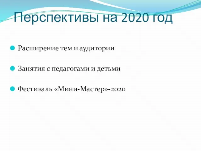 Перспективы на 2020 год Расширение тем и аудитории Занятия с педагогами и детьми Фестиваль «Мини-Мастер»-2020