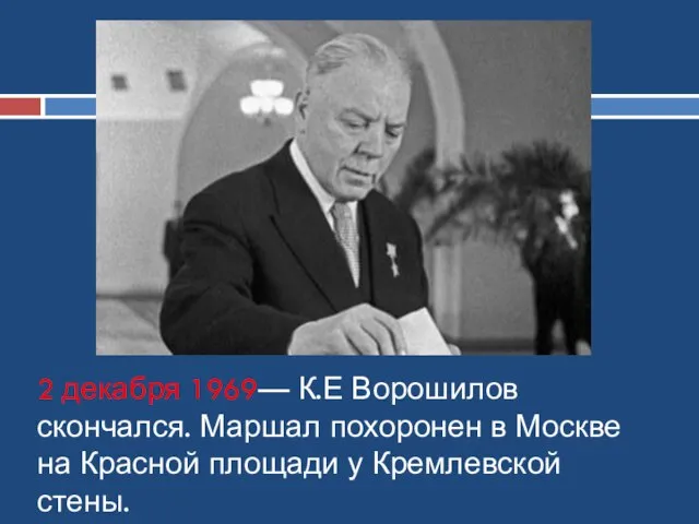 2 декабря 1969— К.Е Ворошилов скончался. Маршал похоронен в Москве на Красной площади у Кремлевской стены.
