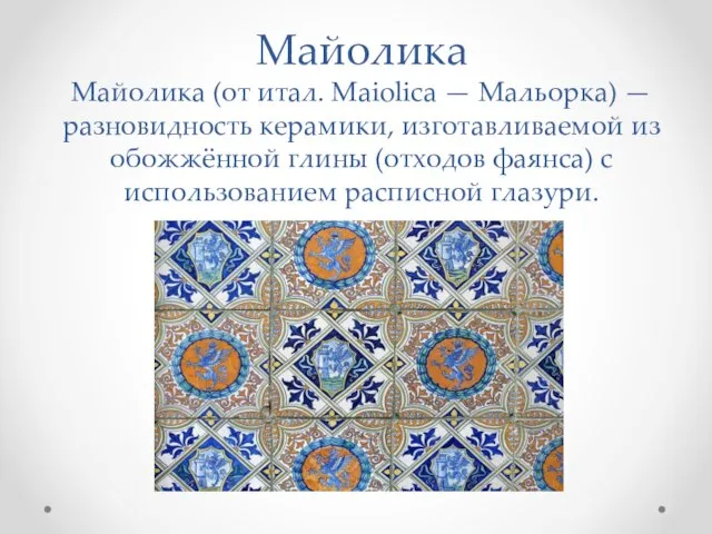Майолика Майолика (от итал. Maiolica — Мальорка) — разновидность керамики, изготавливаемой из