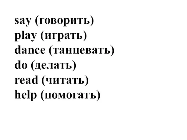 say (говорить) play (играть) dance (танцевать) do (делать) read (читать) help (помогать)