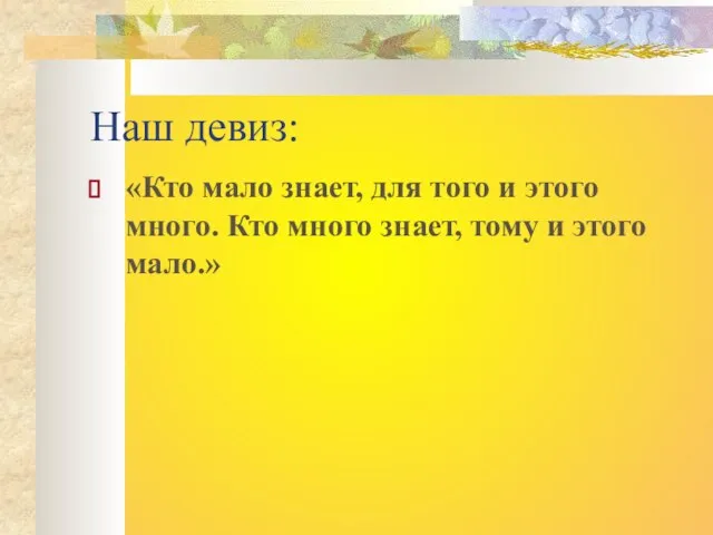 Наш девиз: «Кто мало знает, для того и этого много. Кто много