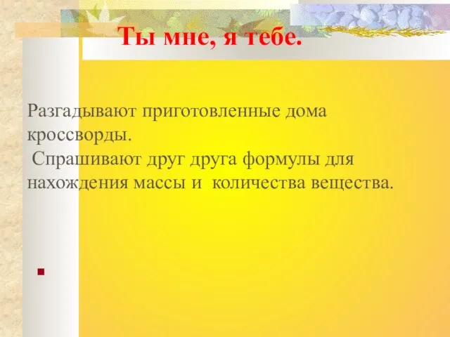 Ты мне, я тебе. Разгадывают приготовленные дома кроссворды. Спрашивают друг друга формулы