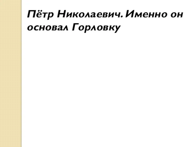 Пётр Николаевич. Именно он основал Горловку