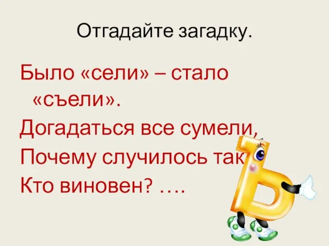 Отгадайте загадку. Было «сели» – стало «съели». Догадаться все сумели, Почему случилось так? Кто виновен? ….