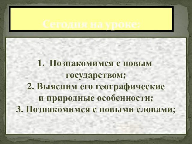 Сегодня на уроке: Познакомимся с новым государством; 2. Выясним его географические и