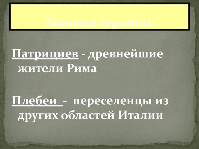 Патрициев - древнейшие жители Рима Плебеи - переселенцы из других областей Италии Запишем термины: