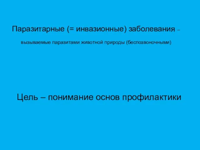 Паразитарные (= инвазионные) заболевания – вызываемые паразитами животной природы (беспозвоночными) Цель – понимание основ профилактики