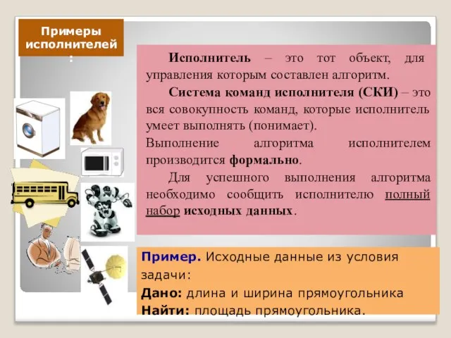 Исполнитель – это тот объект, для управления которым составлен алгоритм. Система команд