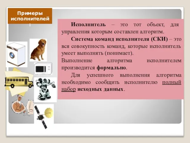 Исполнитель – это тот объект, для управления которым составлен алгоритм. Система команд