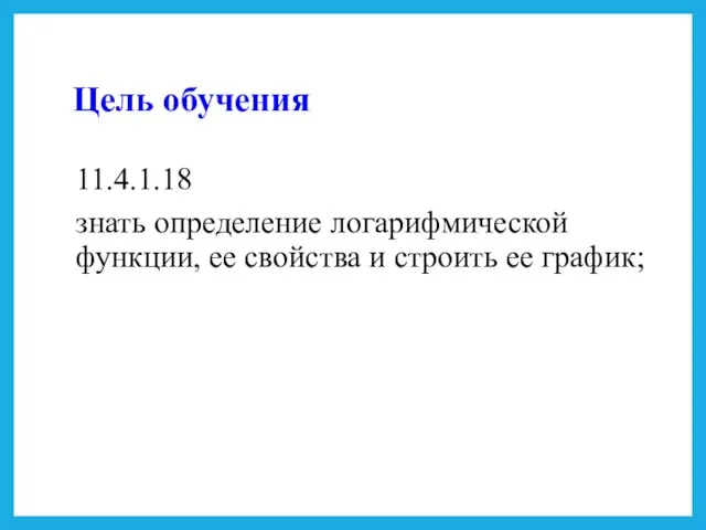 Цель обучения 11.4.1.18 знать определение логарифмической функции, ее свойства и строить ее график;